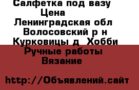 Салфетка под вазу2 › Цена ­ 350 - Ленинградская обл., Волосовский р-н, Курковицы д. Хобби. Ручные работы » Вязание   